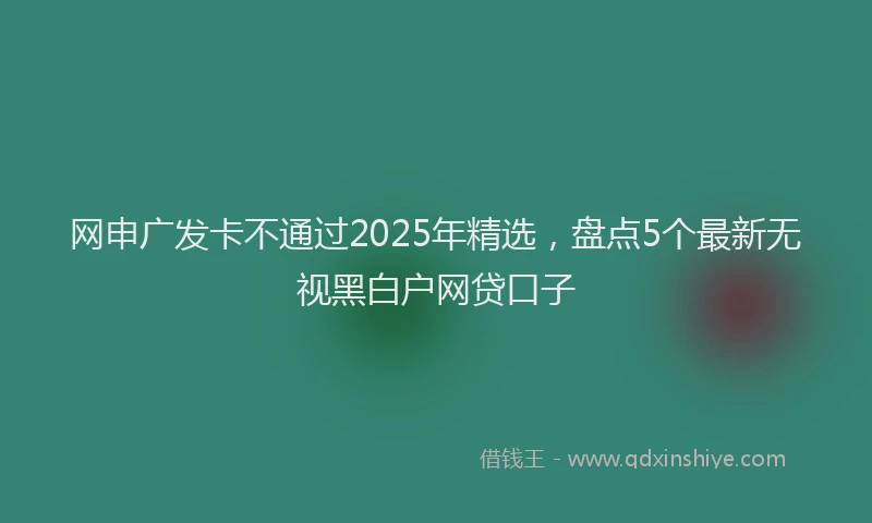 网申广发卡不通过2025年精选，盘点5个最新无视黑白户网贷口子