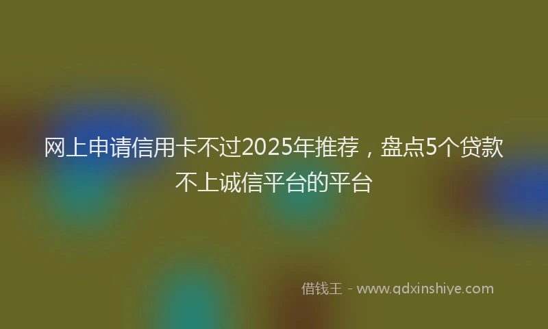 网上申请信用卡不过2025年推荐，盘点5个贷款不上诚信平台的平台