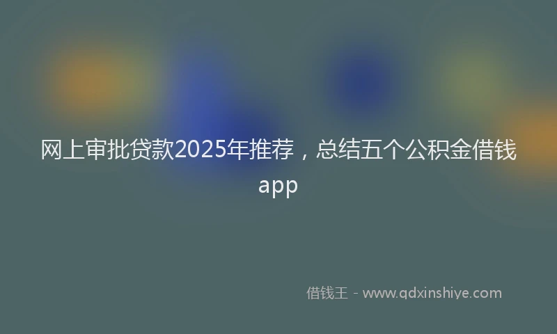 网上审批贷款2025年推荐，总结五个公积金借钱app