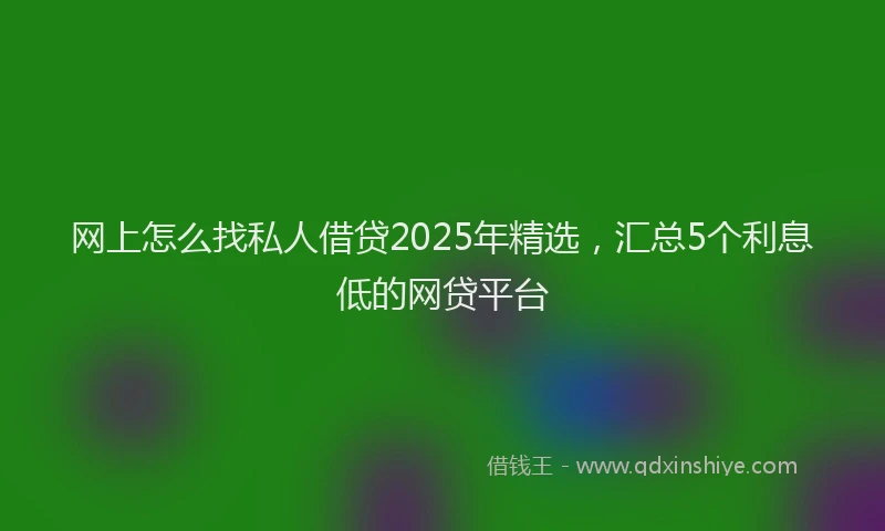 网上怎么找私人借贷2025年精选，汇总5个利息低的网贷平台