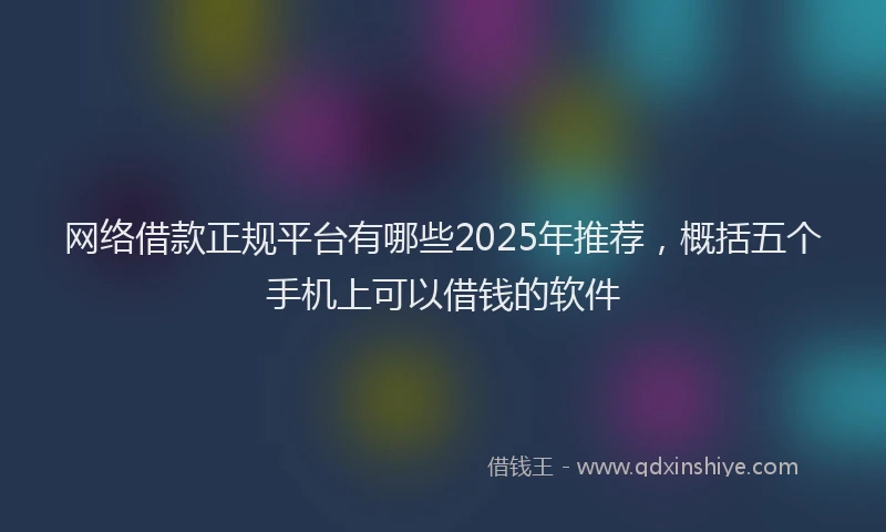 网络借款正规平台有哪些2025年推荐，概括五个手机上可以借钱的软件