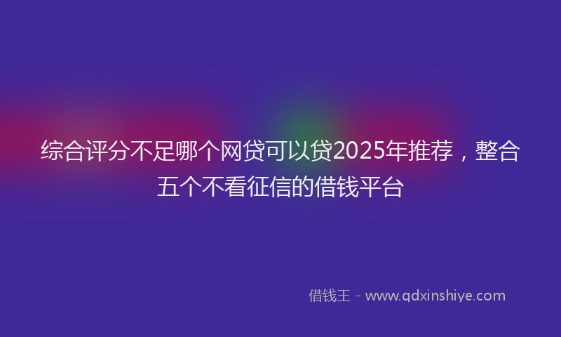 综合评分不足哪个网贷可以贷2025年推荐，整合五个不看征信的借钱平台