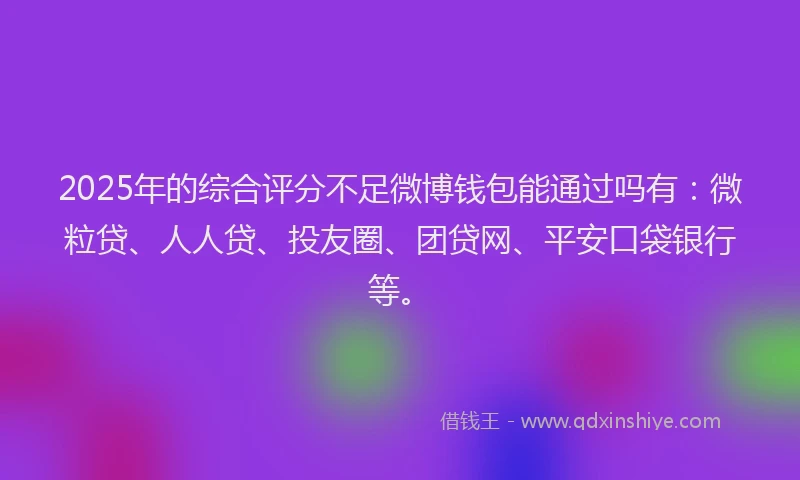 2025年的综合评分不足微博钱包能通过吗有：微粒贷、人人贷、投友圈、团贷网、平安口袋银行等。