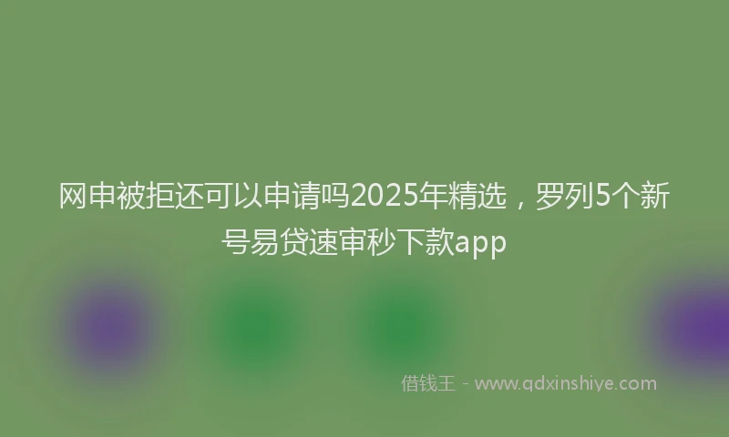 网申被拒还可以申请吗2025年精选，罗列5个新号易贷速审秒下款app
