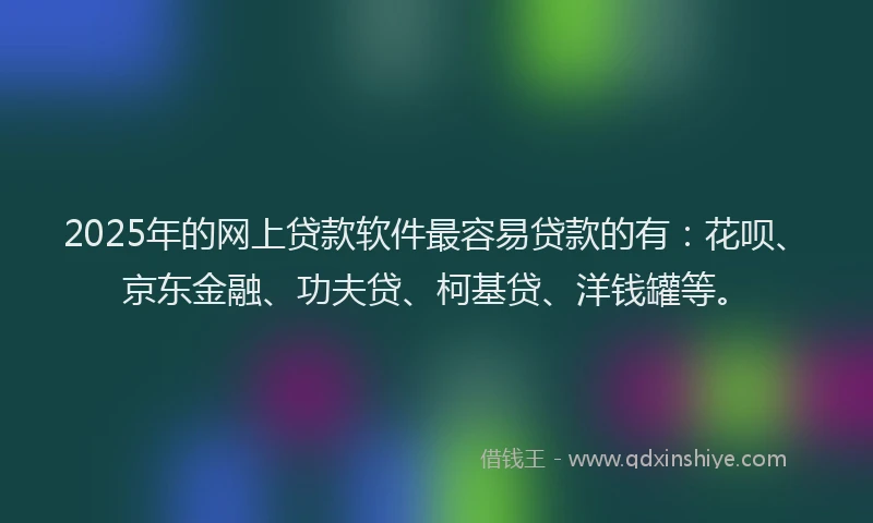 2025年的网上贷款软件最容易贷款的有：花呗、京东金融、功夫贷、柯基贷、洋钱罐等。