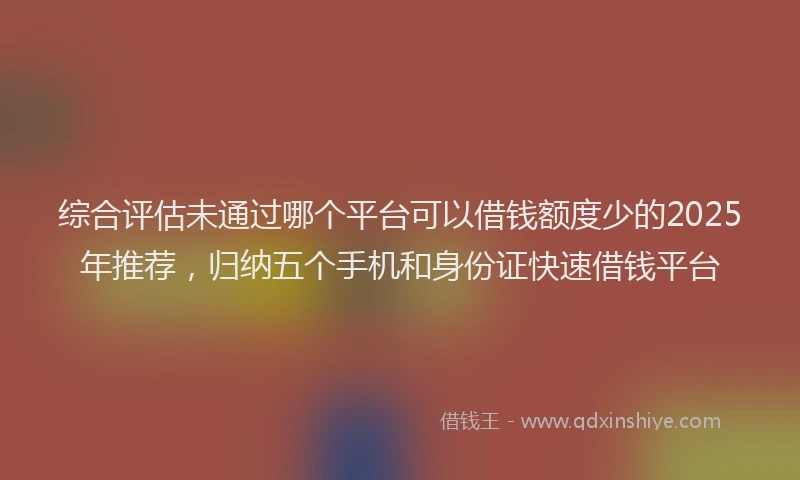综合评估未通过哪个平台可以借钱额度少的2025年推荐，归纳五个手机和身份证快速借钱平台
