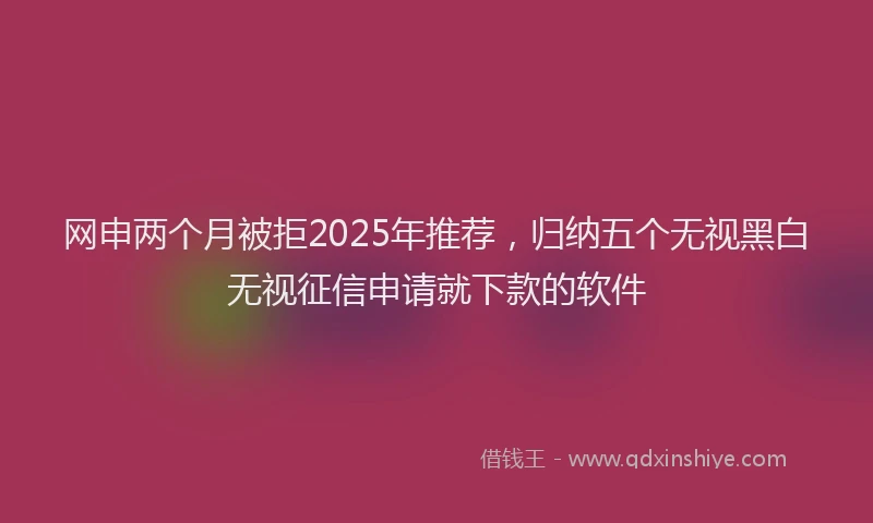 网申两个月被拒2025年推荐，归纳五个无视黑白无视征信申请就下款的软件