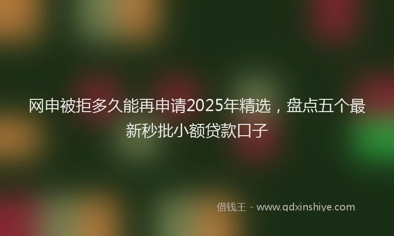网申被拒多久能再申请2025年精选，盘点五个最新秒批小额贷款口子