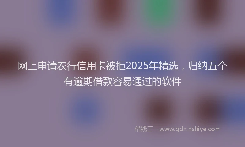 网上申请农行信用卡被拒2025年精选，归纳五个有逾期借款容易通过的软件