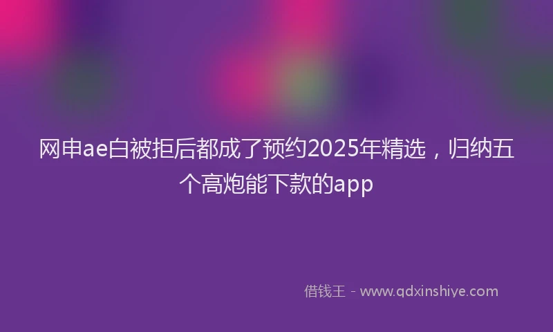 网申ae白被拒后都成了预约2025年精选，归纳五个高炮能下款的app