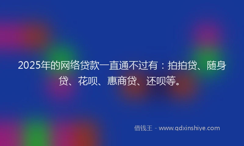 2025年的网络贷款一直通不过有：拍拍贷、随身贷、花呗、惠商贷、还呗等。