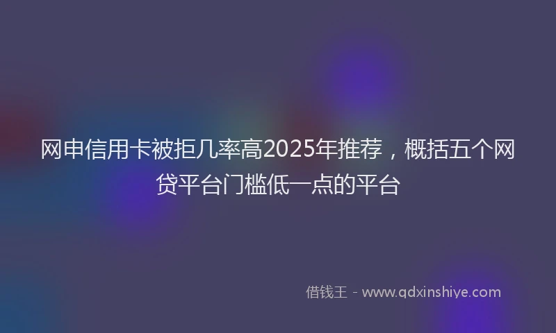 网申信用卡被拒几率高2025年推荐，概括五个网贷平台门槛低一点的平台