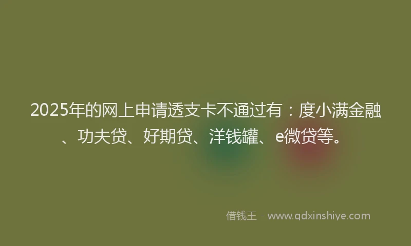 2025年的网上申请透支卡不通过有：度小满金融、功夫贷、好期贷、洋钱罐、e微贷等。