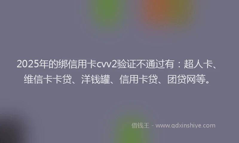 2025年的绑信用卡cvv2验证不通过有：超人卡、维信卡卡贷、洋钱罐、信用卡贷、团贷网等。