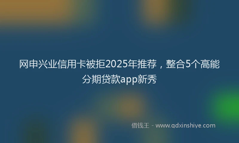 网申兴业信用卡被拒2025年推荐，整合5个高能分期贷款app新秀