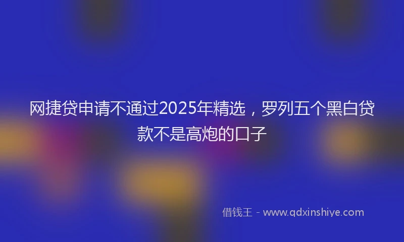 网捷贷申请不通过2025年精选，罗列五个黑白贷款不是高炮的口子