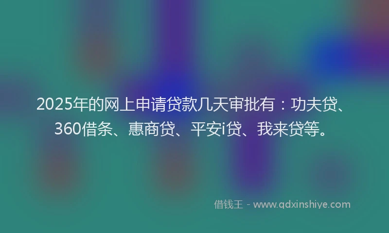 2025年的网上申请贷款几天审批有：功夫贷、360借条、惠商贷、平安i贷、我来贷等。