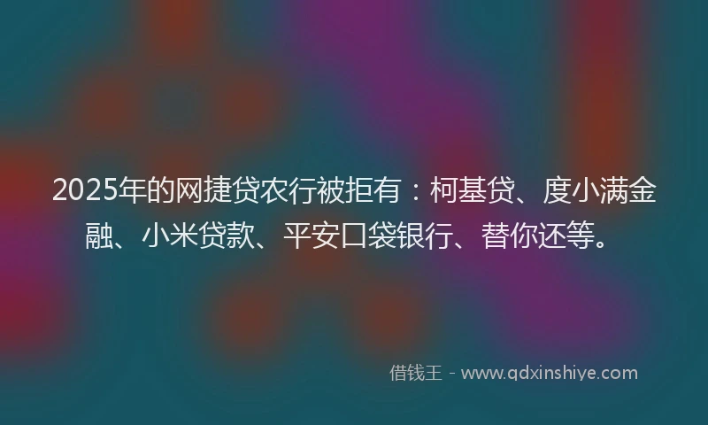 2025年的网捷贷农行被拒有：柯基贷、度小满金融、小米贷款、平安口袋银行、替你还等。