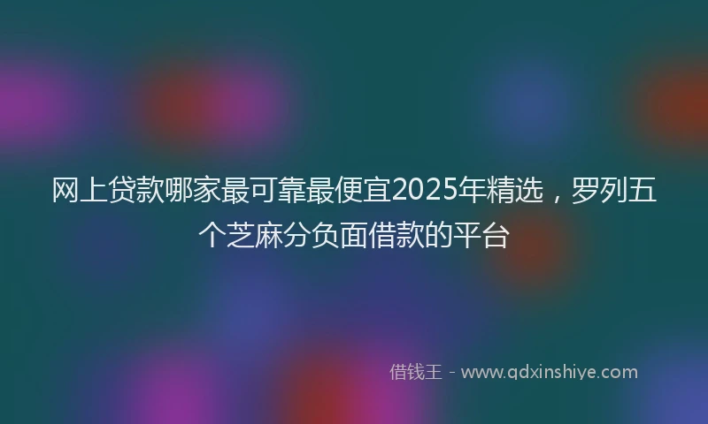 网上贷款哪家最可靠最便宜2025年精选，罗列五个芝麻分负面借款的平台