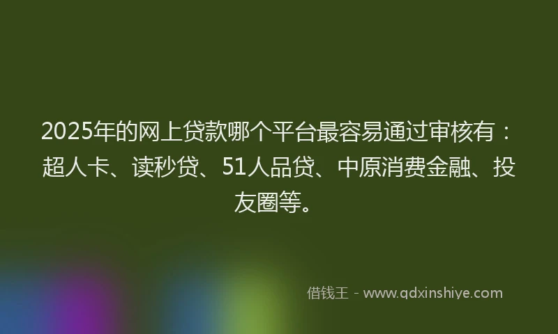 2025年的网上贷款哪个平台最容易通过审核有：超人卡、读秒贷、51人品贷、中原消费金融、投友圈等。