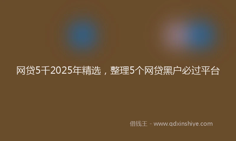 网贷5千2025年精选，整理5个网贷黑户必过平台