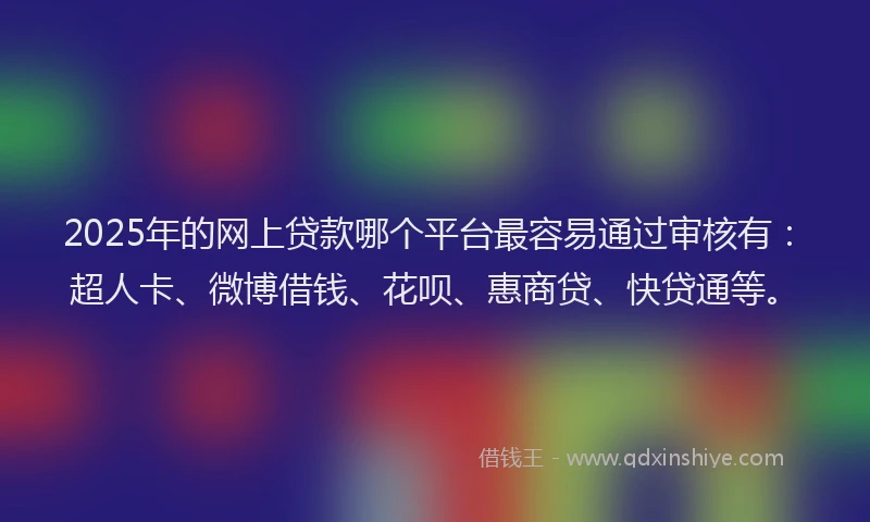 2025年的网上贷款哪个平台最容易通过审核有：超人卡、微博借钱、花呗、惠商贷、快贷通等。