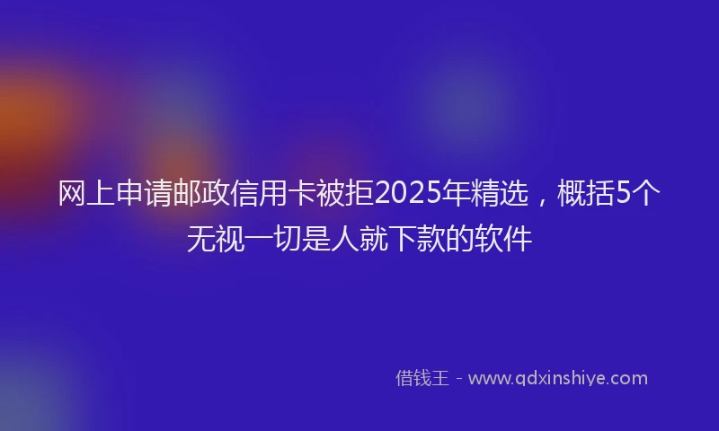 网上申请邮政信用卡被拒2025年精选，概括5个无视一切是人就下款的软件