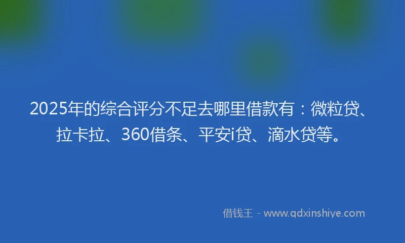2025年的综合评分不足去哪里借款有：微粒贷、拉卡拉、360借条、平安i贷、滴水贷等。