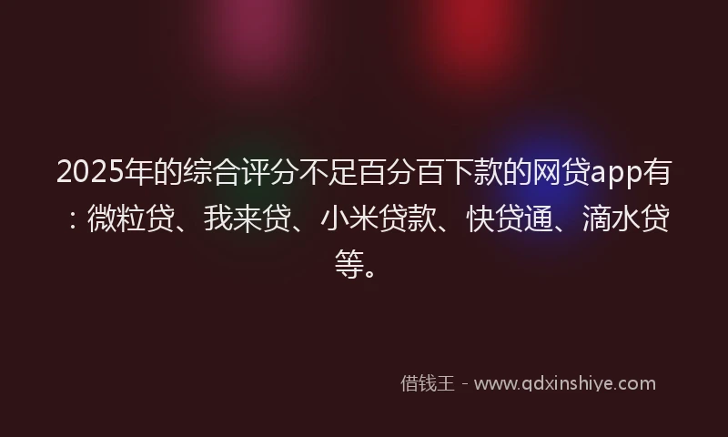 2025年的综合评分不足百分百下款的网贷app有：微粒贷、我来贷、小米贷款、快贷通、滴水贷等。