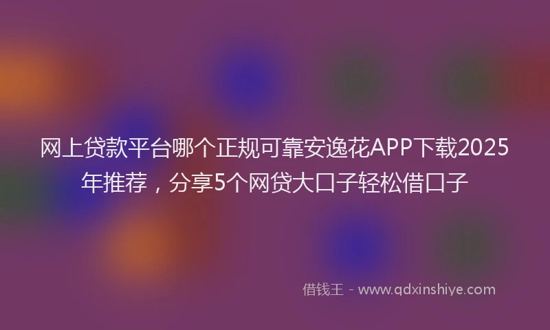网上贷款平台哪个正规可靠安逸花APP下载2025年推荐，分享5个网贷大口子轻松借口子