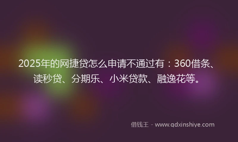 2025年的网捷贷怎么申请不通过有：360借条、读秒贷、分期乐、小米贷款、融逸花等。