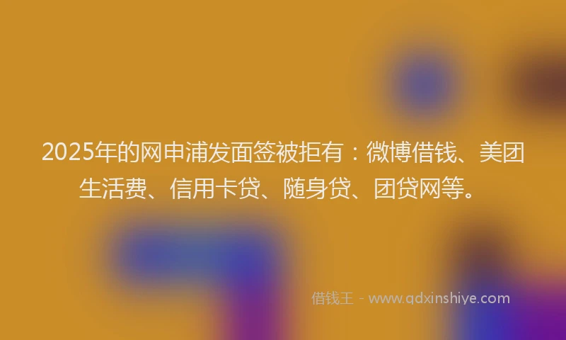 2025年的网申浦发面签被拒有:微博借钱、美团生活费、信用卡贷、随身贷、团贷网等。