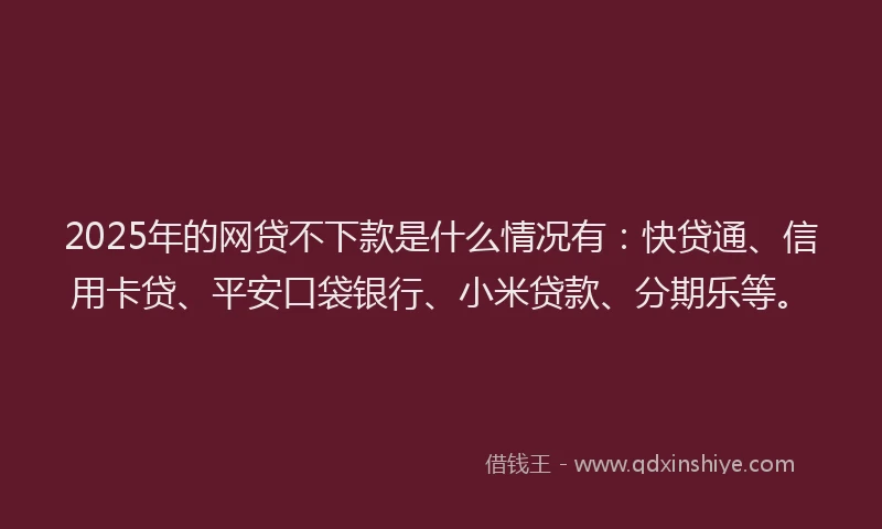 2025年的网贷不下款是什么情况有：快贷通、信用卡贷、平安口袋银行、小米贷款、分期乐等。