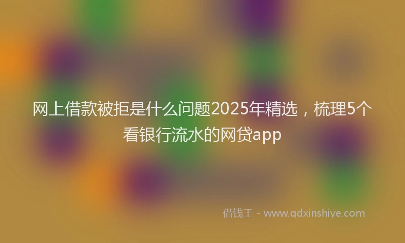 网上借款被拒是什么问题2025年精选，梳理5个看银行流水的网贷app