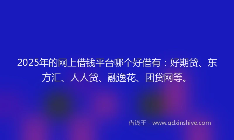 2025年的网上借钱平台哪个好借有：好期贷、东方汇、人人贷、融逸花、团贷网等。