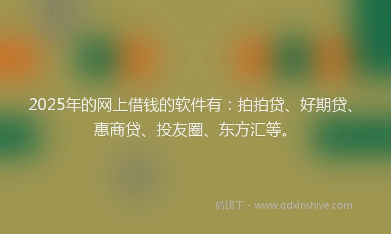 2025年的网上借钱的软件有：拍拍贷、好期贷、惠商贷、投友圈、东方汇等。