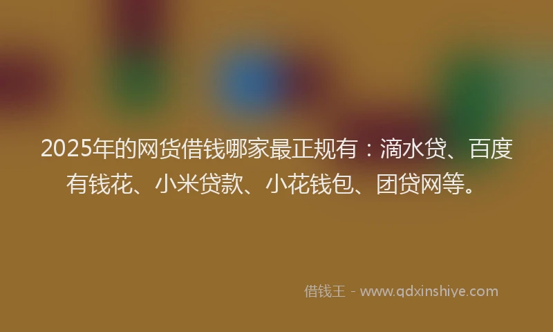 2025年的网货借钱哪家最正规有：滴水贷、百度有钱花、小米贷款、小花钱包、团贷网等。