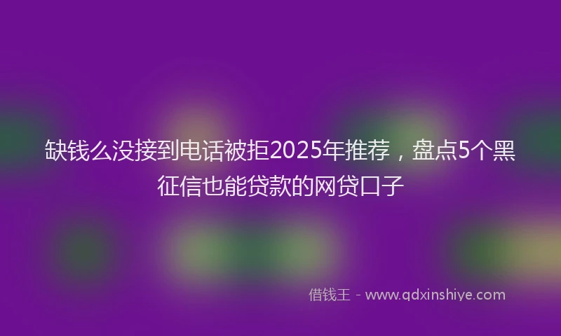 缺钱么没接到电话被拒2025年推荐，盘点5个黑征信也能贷款的网贷口子
