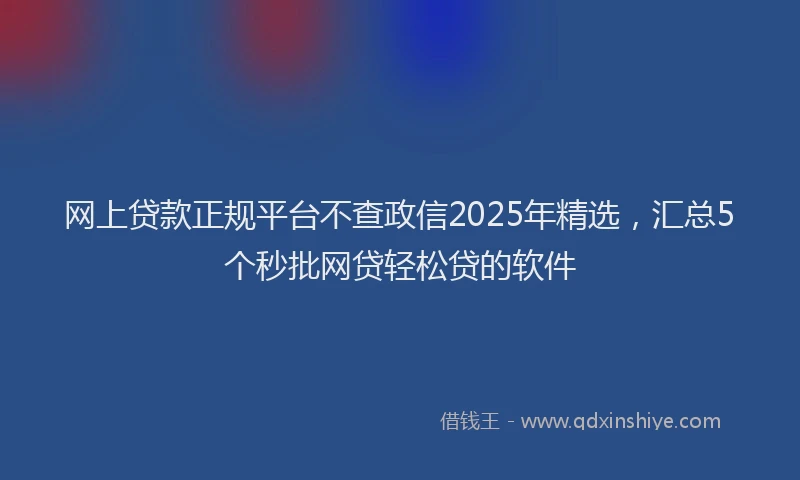 网上贷款正规平台不查政信2025年精选，汇总5个秒批网贷轻松贷的软件
