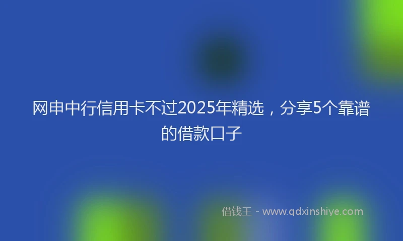 网申中行信用卡不过2025年精选，分享5个靠谱的借款口子