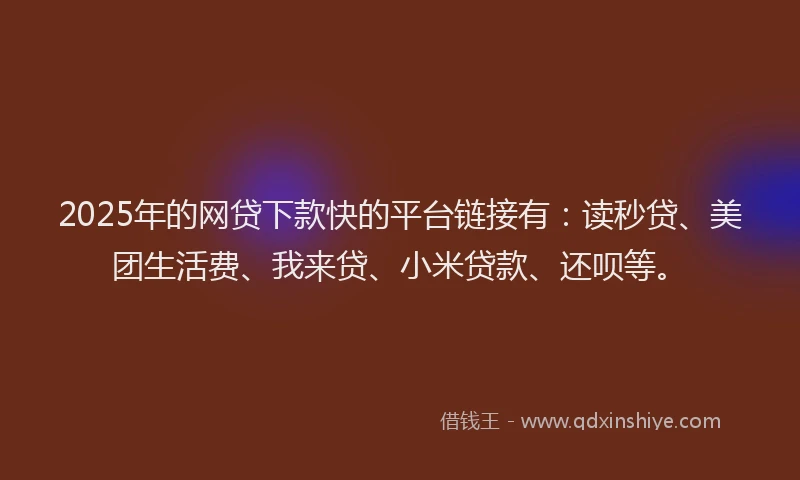 2025年的网贷下款快的平台链接有：读秒贷、美团生活费、我来贷、小米贷款、还呗等。