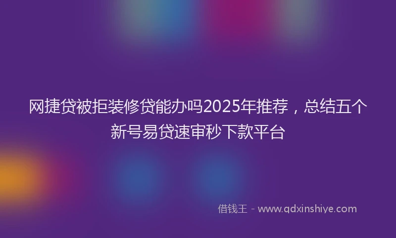 网捷贷被拒装修贷能办吗2025年推荐，总结五个新号易贷速审秒下款平台