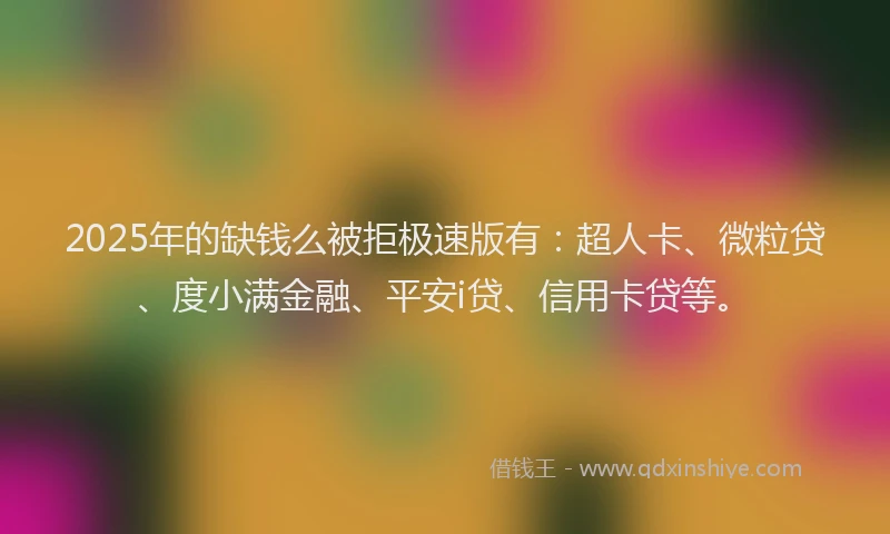 2025年的缺钱么被拒极速版有：超人卡、微粒贷、度小满金融、平安i贷、信用卡贷等。