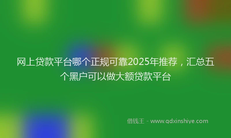 网上贷款平台哪个正规可靠2025年推荐，汇总五个黑户可以做大额贷款平台