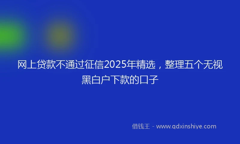 网上贷款不通过征信2025年精选，整理五个无视黑白户下款的口子