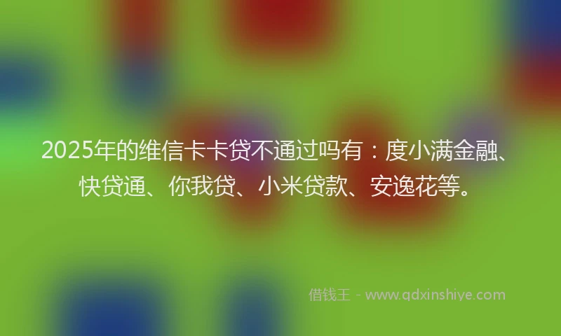 2025年的维信卡卡贷不通过吗有：度小满金融、快贷通、你我贷、小米贷款、安逸花等。