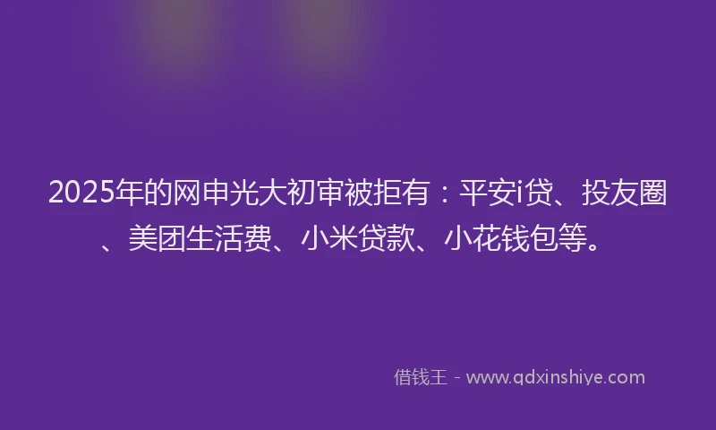 2025年的网申光大初审被拒有:平安i贷、投友圈、美团生活费、小米贷款、小花钱包等。