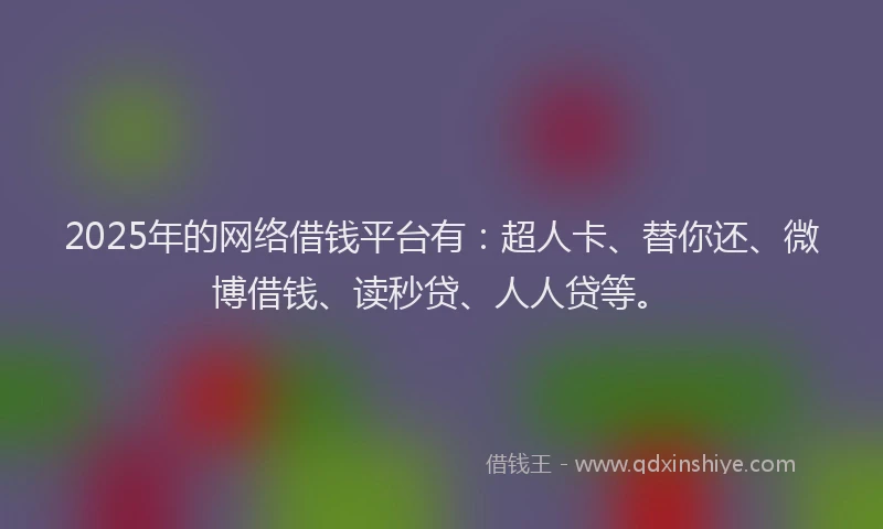 2025年的网络借钱平台有：超人卡、替你还、微博借钱、读秒贷、人人贷等。