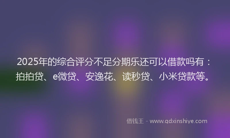 2025年的综合评分不足分期乐还可以借款吗有：拍拍贷、e微贷、安逸花、读秒贷、小米贷款等。