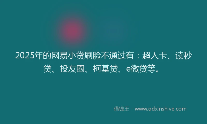 2025年的网易小贷刷脸不通过有：超人卡、读秒贷、投友圈、柯基贷、e微贷等。